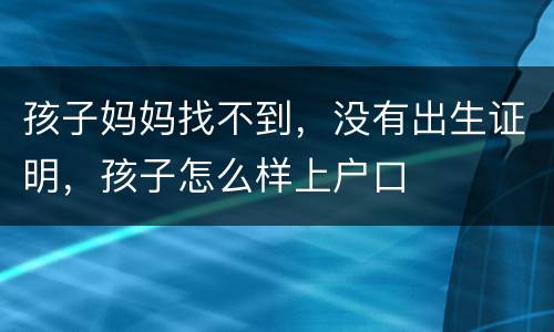 孩子妈妈找不到，没有出生证明，孩子怎么样上户口