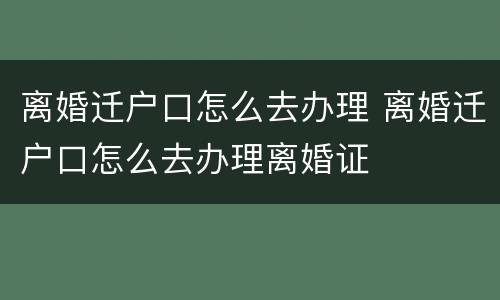 离婚迁户口怎么去办理 离婚迁户口怎么去办理离婚证