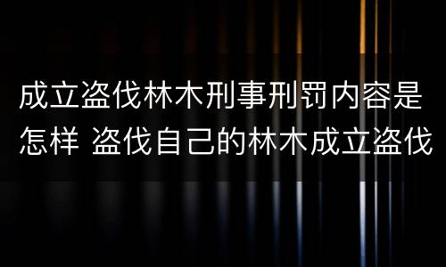 成立盗伐林木刑事刑罚内容是怎样 盗伐自己的林木成立盗伐林木罪吗