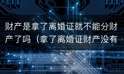 财产是拿了离婚证就不能分财产了吗（拿了离婚证财产没有分怎么办）