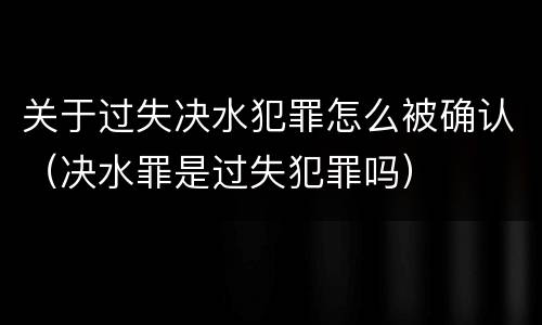 关于过失决水犯罪怎么被确认（决水罪是过失犯罪吗）