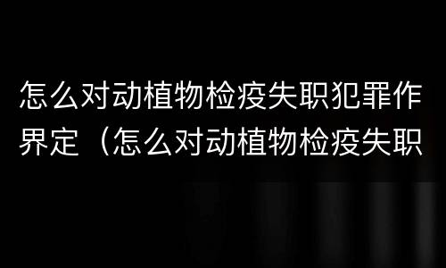 怎么对动植物检疫失职犯罪作界定（怎么对动植物检疫失职犯罪作界定呢）