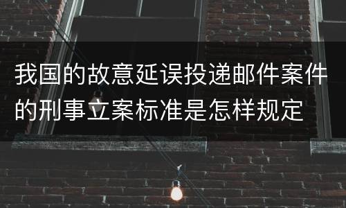 我国的故意延误投递邮件案件的刑事立案标准是怎样规定