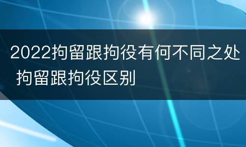 2022拘留跟拘役有何不同之处 拘留跟拘役区别