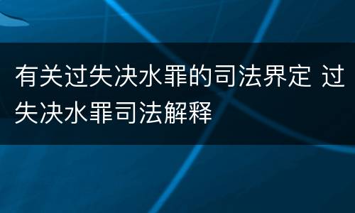有关过失决水罪的司法界定 过失决水罪司法解释