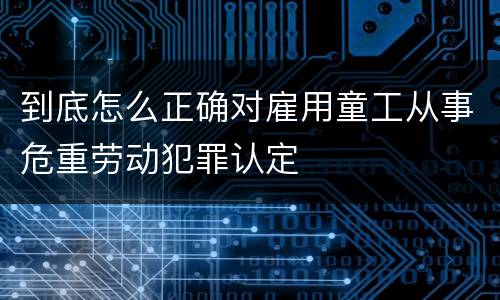 到底怎么正确对雇用童工从事危重劳动犯罪认定