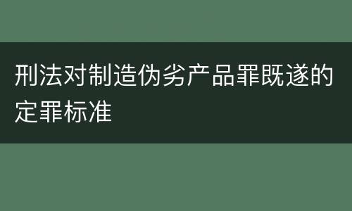 刑法对制造伪劣产品罪既遂的定罪标准