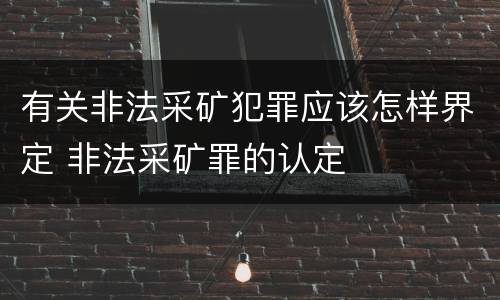 有关非法采矿犯罪应该怎样界定 非法采矿罪的认定
