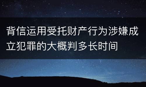 背信运用受托财产行为涉嫌成立犯罪的大概判多长时间