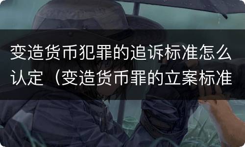 变造货币犯罪的追诉标准怎么认定（变造货币罪的立案标准）