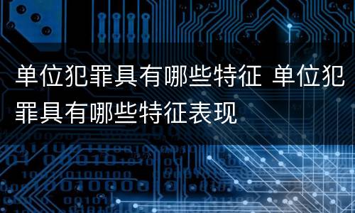 单位犯罪具有哪些特征 单位犯罪具有哪些特征表现