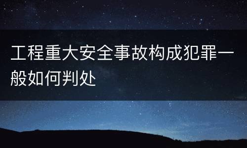 工程重大安全事故构成犯罪一般如何判处