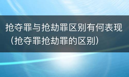 抢夺罪与抢劫罪区别有何表现（抢夺罪抢劫罪的区别）