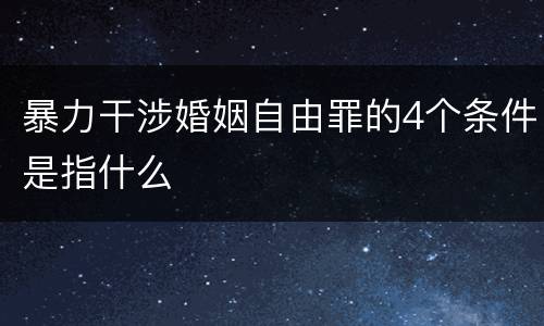 暴力干涉婚姻自由罪的4个条件是指什么