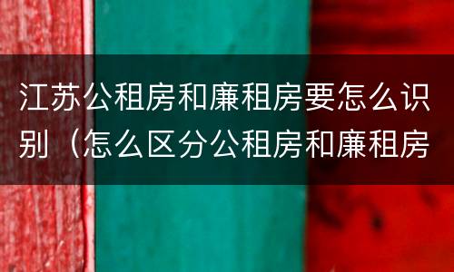 江苏公租房和廉租房要怎么识别（怎么区分公租房和廉租房）