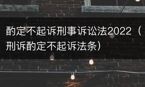 酌定不起诉刑事诉讼法2022（刑诉酌定不起诉法条）