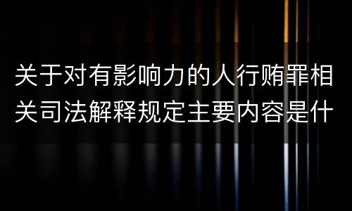 关于对有影响力的人行贿罪相关司法解释规定主要内容是什么