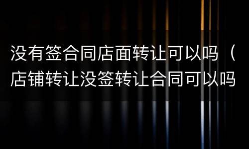 没有签合同店面转让可以吗（店铺转让没签转让合同可以吗）