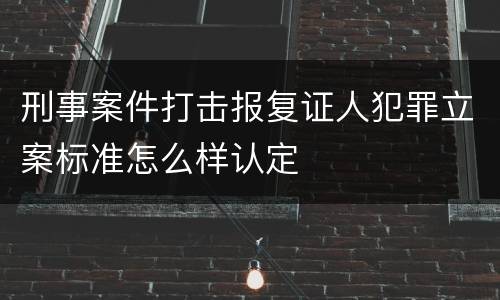 刑事案件打击报复证人犯罪立案标准怎么样认定