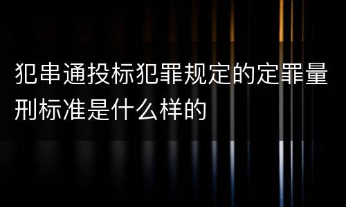 犯串通投标犯罪规定的定罪量刑标准是什么样的