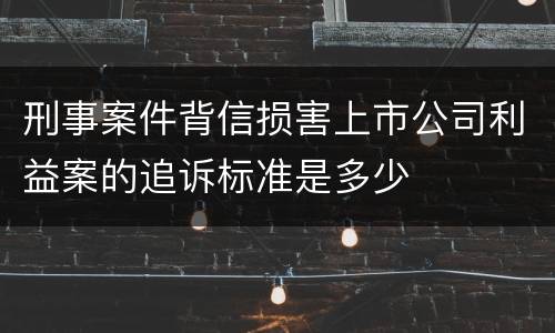 刑事案件背信损害上市公司利益案的追诉标准是多少
