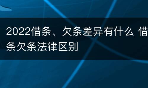 2022借条、欠条差异有什么 借条欠条法律区别