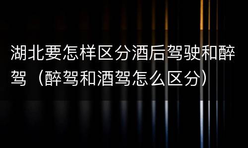 湖北要怎样区分酒后驾驶和醉驾（醉驾和酒驾怎么区分）