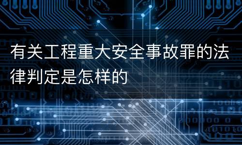 有关工程重大安全事故罪的法律判定是怎样的