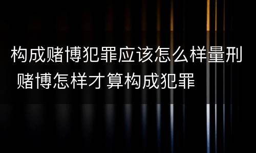 构成赌博犯罪应该怎么样量刑 赌博怎样才算构成犯罪