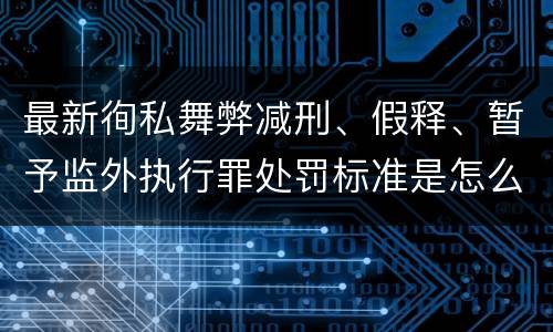 最新徇私舞弊减刑、假释、暂予监外执行罪处罚标准是怎么样的