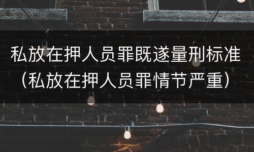 私放在押人员罪既遂量刑标准（私放在押人员罪情节严重）