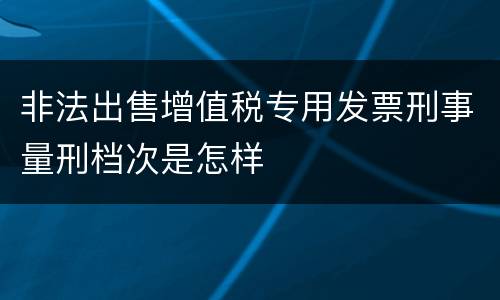 非法出售增值税专用发票刑事量刑档次是怎样