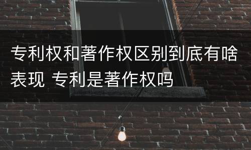 专利权和著作权区别到底有啥表现 专利是著作权吗