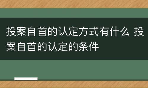 投案自首的认定方式有什么 投案自首的认定的条件
