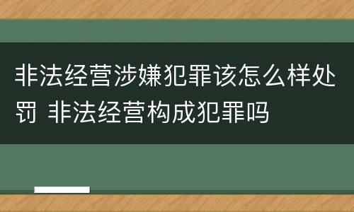 非法经营涉嫌犯罪该怎么样处罚 非法经营构成犯罪吗