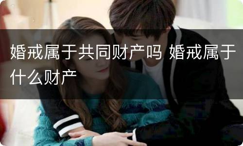 婚戒属于共同财产吗 婚戒属于什么财产