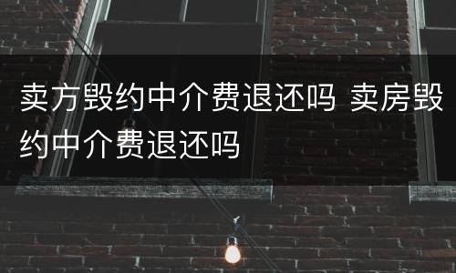 卖方毁约中介费退还吗 卖房毁约中介费退还吗