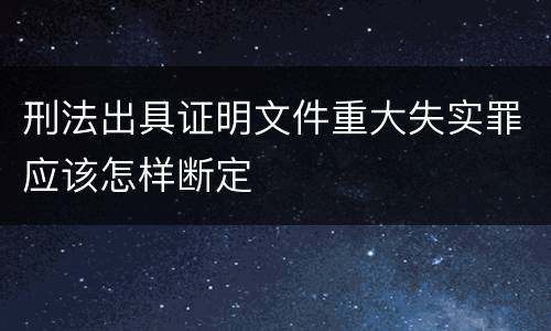 刑法出具证明文件重大失实罪应该怎样断定