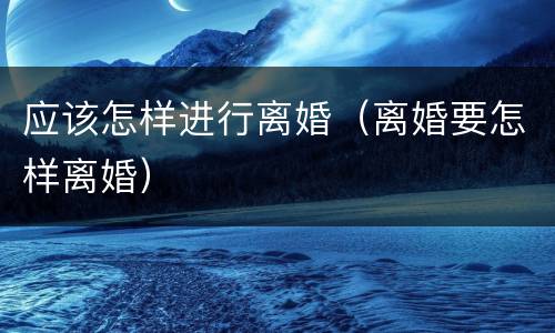 应该怎样进行离婚（离婚要怎样离婚）