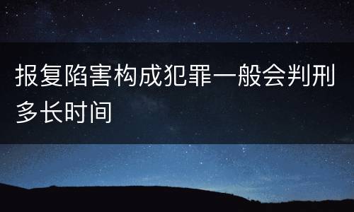 报复陷害构成犯罪一般会判刑多长时间