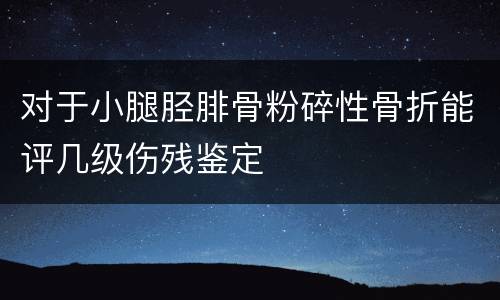 对于小腿胫腓骨粉碎性骨折能评几级伤残鉴定