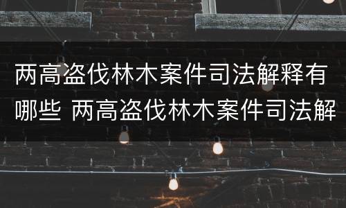 两高盗伐林木案件司法解释有哪些 两高盗伐林木案件司法解释有哪些规定