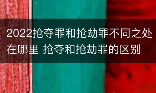 2022抢夺罪和抢劫罪不同之处在哪里 抢夺和抢劫罪的区别
