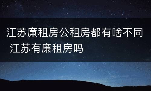 江苏廉租房公租房都有啥不同 江苏有廉租房吗