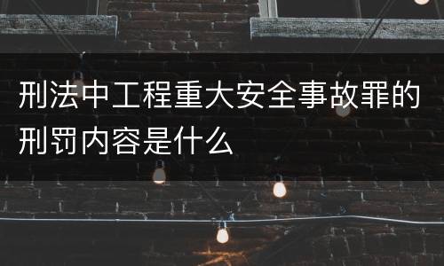 刑法中工程重大安全事故罪的刑罚内容是什么
