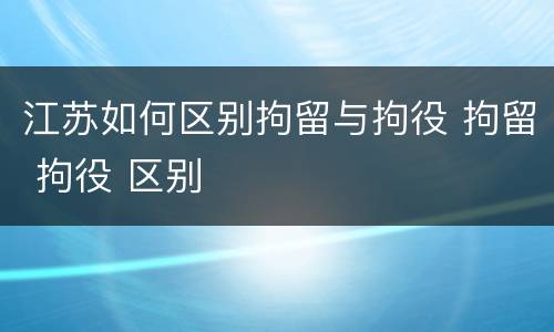 江苏如何区别拘留与拘役 拘留 拘役 区别