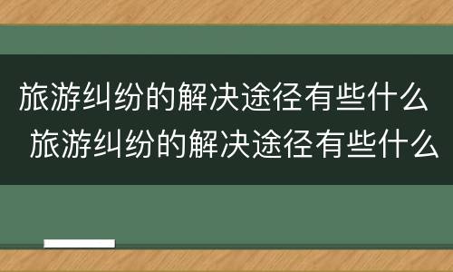 旅游纠纷的解决途径有些什么 旅游纠纷的解决途径有些什么方法