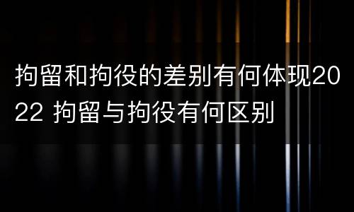 拘留和拘役的差别有何体现2022 拘留与拘役有何区别
