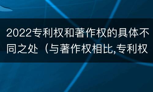 2022专利权和著作权的具体不同之处（与著作权相比,专利权有哪些特征）