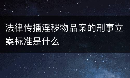 法律传播淫秽物品案的刑事立案标准是什么